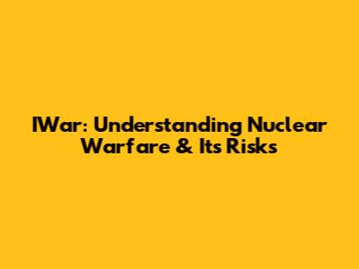 IWar: Understanding Nuclear Warfare & Its Risks