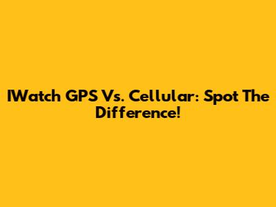 IWatch GPS Vs. Cellular: Spot The Difference!
