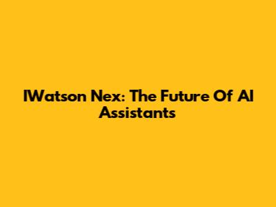 IWatson Nex: The Future Of AI Assistants