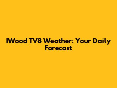IWood TV8 Weather: Your Daily Forecast