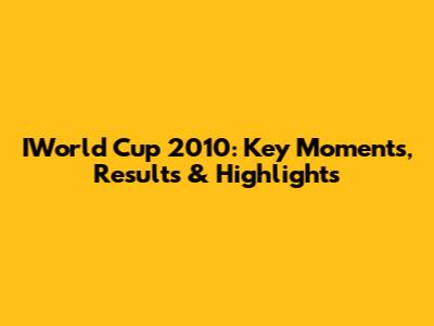 IWorld Cup 2010: Key Moments, Results & Highlights