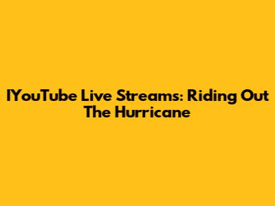 IYouTube Live Streams: Riding Out The Hurricane