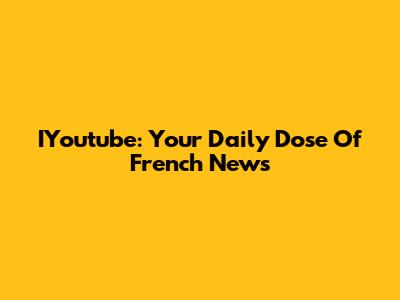 IYoutube: Your Daily Dose Of French News