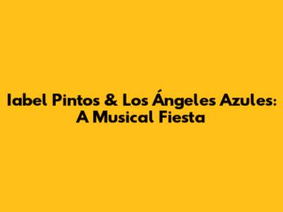 Iabel Pintos & Los Ángeles Azules: A Musical Fiesta