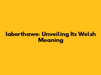 Iaberthawe: Unveiling Its Welsh Meaning