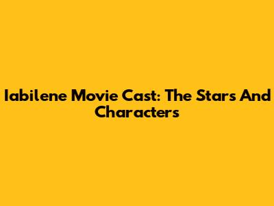 Iabilene Movie Cast: The Stars And Characters