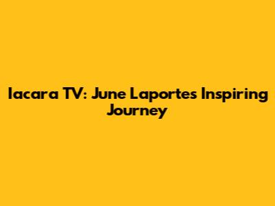 Iacara TV: June Laporte's Inspiring Journey