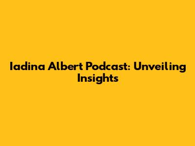 Iadina Albert Podcast: Unveiling Insights