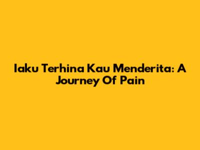 Iaku Terhina Kau Menderita: A Journey Of Pain
