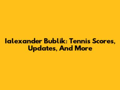 Ialexander Bublik: Tennis Scores, Updates, And More