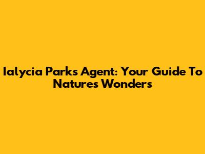 Ialycia Parks Agent: Your Guide To Nature's Wonders