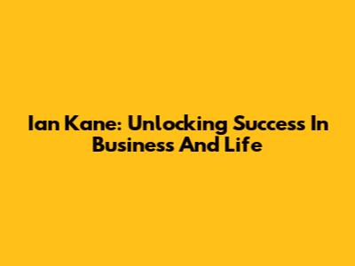 Ian Kane: Unlocking Success In Business And Life