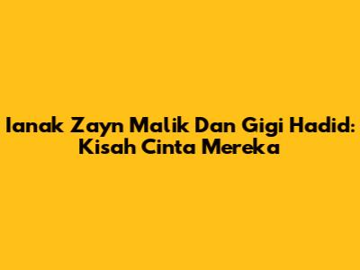 Ianak Zayn Malik Dan Gigi Hadid: Kisah Cinta Mereka