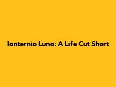 Ianternio Luna: A Life Cut Short