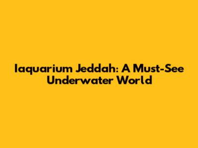 Iaquarium Jeddah: A Must-See Underwater World