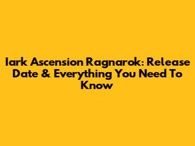Iark Ascension Ragnarok: Release Date & Everything You Need To Know