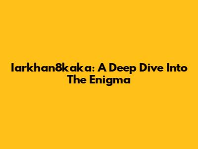 Iarkhan8kaka: A Deep Dive Into The Enigma