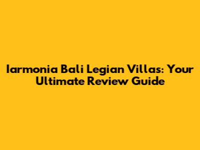 Iarmonia Bali Legian Villas: Your Ultimate Review Guide
