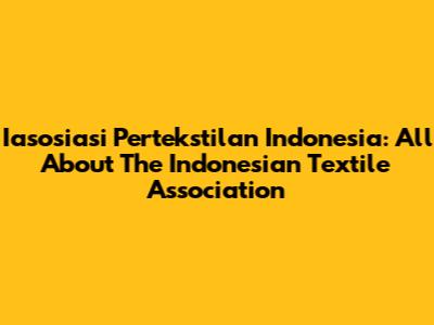 Iasosiasi Pertekstilan Indonesia: All About The Indonesian Textile Association