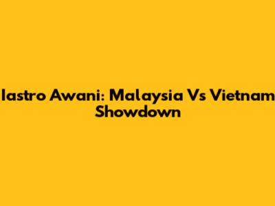 Iastro Awani: Malaysia Vs Vietnam Showdown