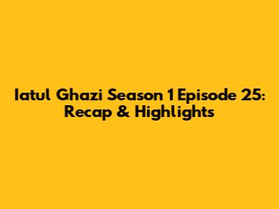 Iatul Ghazi Season 1 Episode 25: Recap & Highlights