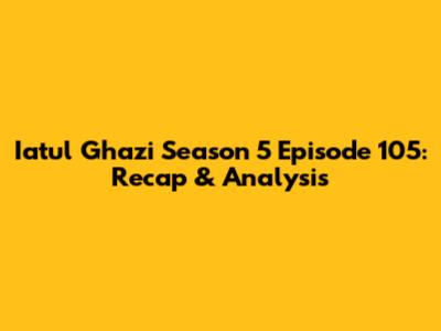 Iatul Ghazi Season 5 Episode 105: Recap & Analysis