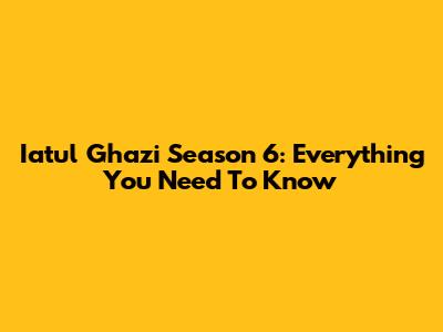 Iatul Ghazi Season 6: Everything You Need To Know