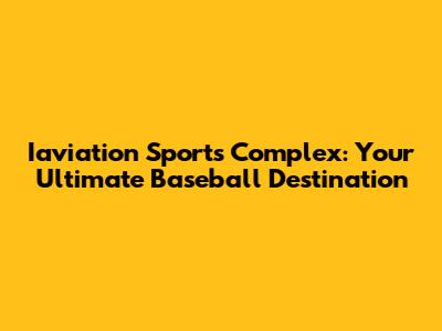 Iaviation Sports Complex: Your Ultimate Baseball Destination