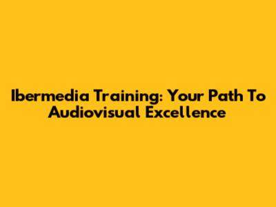 Ibermedia Training: Your Path To Audiovisual Excellence