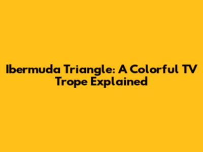 Ibermuda Triangle: A Colorful TV Trope Explained