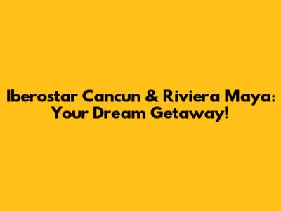 Iberostar Cancun & Riviera Maya: Your Dream Getaway!