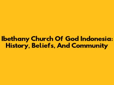 Ibethany Church Of God Indonesia: History, Beliefs, And Community
