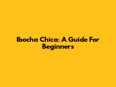 Ibocha Chica: A Guide For Beginners