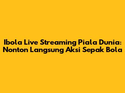 Ibola Live Streaming Piala Dunia: Nonton Langsung Aksi Sepak Bola