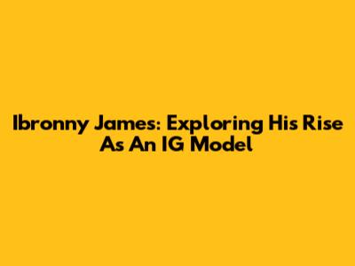 Ibronny James: Exploring His Rise As An IG Model