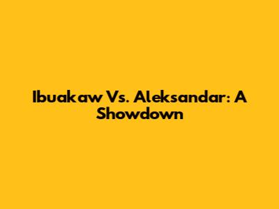 Ibuakaw Vs. Aleksandar: A Showdown