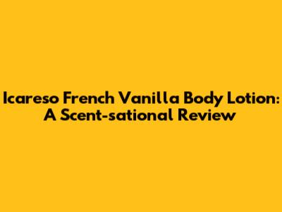 Icareso French Vanilla Body Lotion: A Scent-sational Review