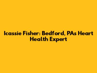 Icassie Fisher: Bedford, PA's Heart Health Expert