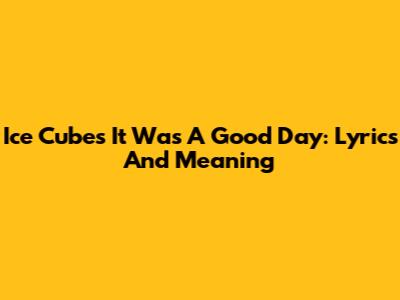 Ice Cube's 'It Was A Good Day': Lyrics And Meaning