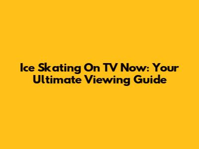 Ice Skating On TV Now: Your Ultimate Viewing Guide