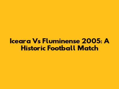 Iceara Vs Fluminense 2005: A Historic Football Match