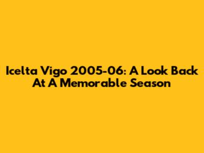 Icelta Vigo 2005-06: A Look Back At A Memorable Season