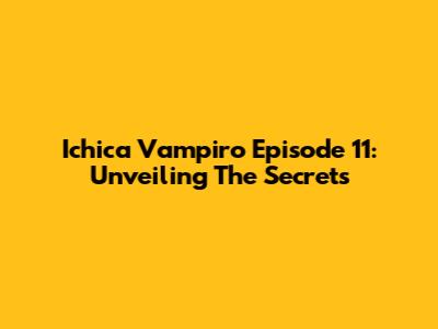 Ichica Vampiro Episode 11: Unveiling The Secrets