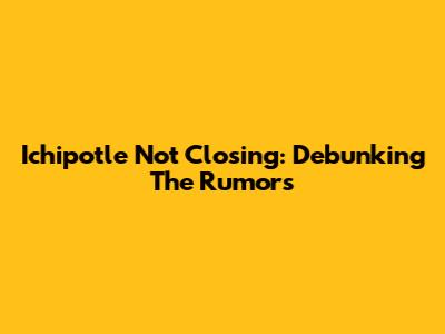 Ichipotle Not Closing: Debunking The Rumors