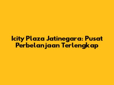 Icity Plaza Jatinegara: Pusat Perbelanjaan Terlengkap