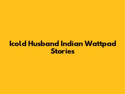 Icold Husband Indian Wattpad Stories