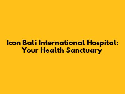 Icon Bali International Hospital: Your Health Sanctuary