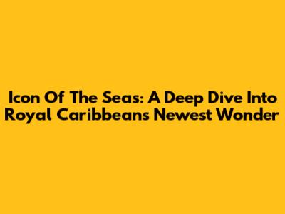 Icon Of The Seas: A Deep Dive Into Royal Caribbean's Newest Wonder