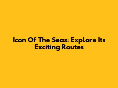 Icon Of The Seas: Explore Its Exciting Routes