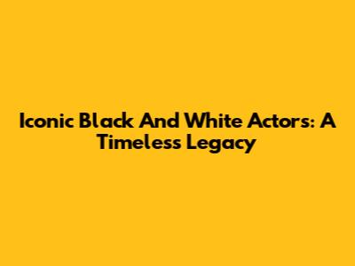 Iconic Black And White Actors: A Timeless Legacy
